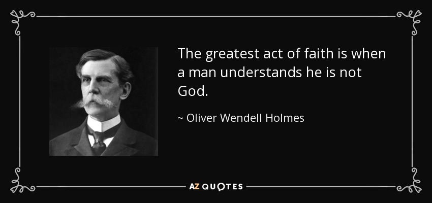 The greatest act of faith is when a man understands he is not God. - Oliver Wendell Holmes, Jr.