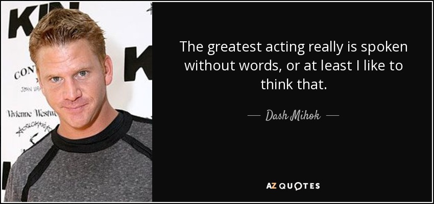 The greatest acting really is spoken without words, or at least I like to think that. - Dash Mihok