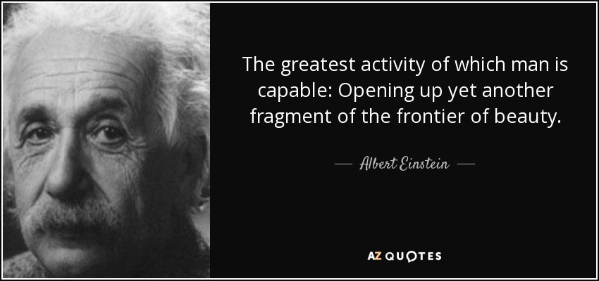 The greatest activity of which man is capable: Opening up yet another fragment of the frontier of beauty. - Albert Einstein