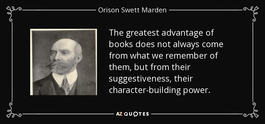 The greatest advantage of books does not always come from what we remember of them, but from their suggestiveness, their character-building power. - Orison Swett Marden