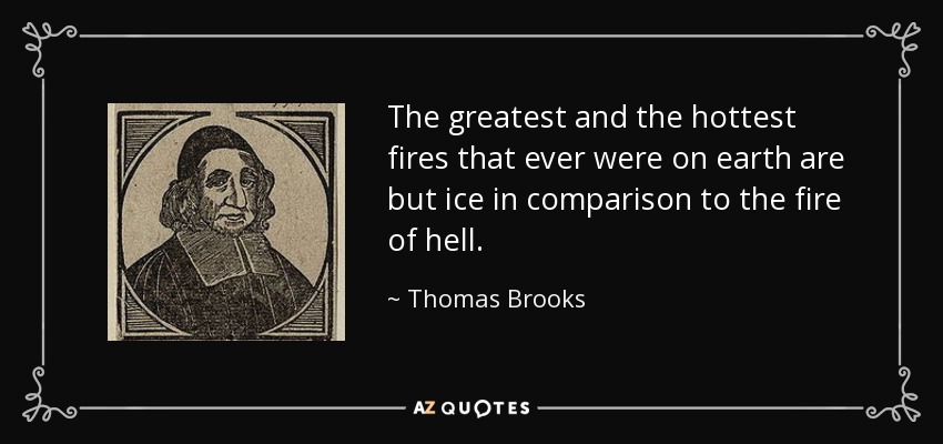 The greatest and the hottest fires that ever were on earth are but ice in comparison to the fire of hell. - Thomas Brooks