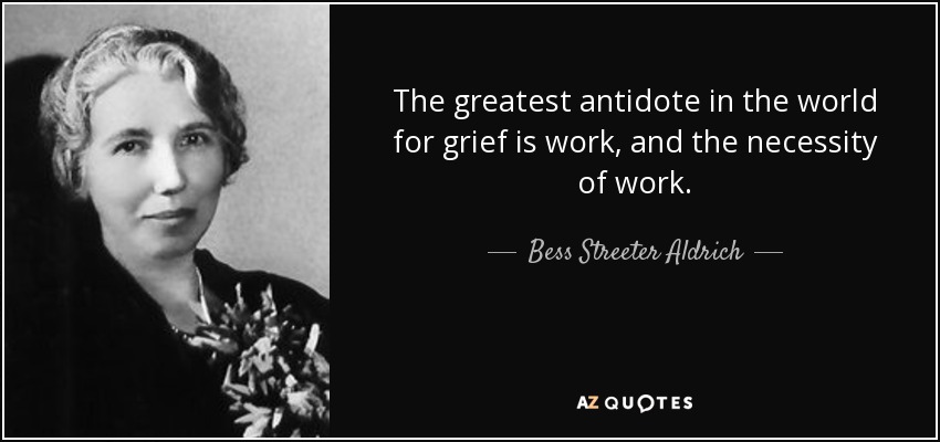 The greatest antidote in the world for grief is work, and the necessity of work. - Bess Streeter Aldrich