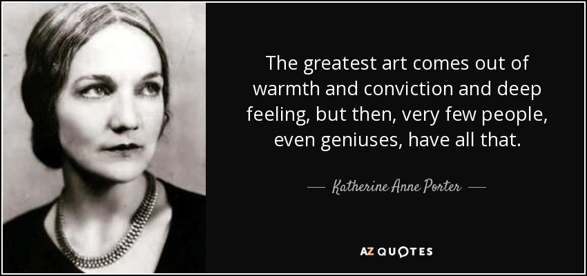 The greatest art comes out of warmth and conviction and deep feeling, but then, very few people, even geniuses, have all that. - Katherine Anne Porter