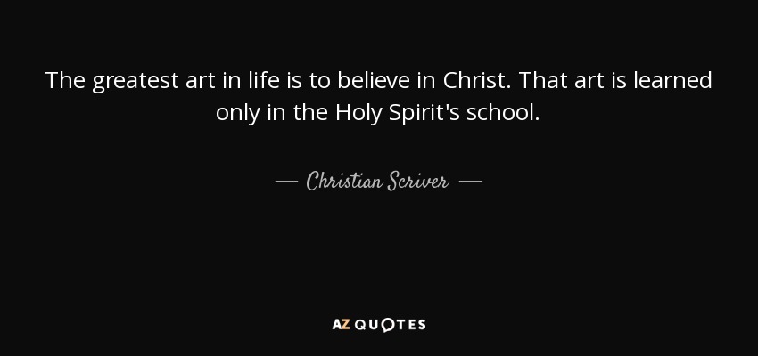 The greatest art in life is to believe in Christ. That art is learned only in the Holy Spirit's school. - Christian Scriver