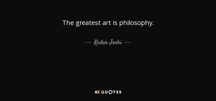 The greatest art is philosophy. - Kedar Joshi