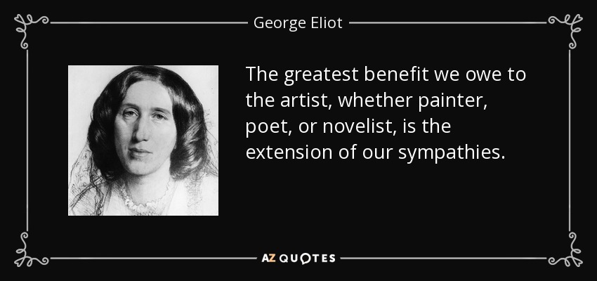 The greatest benefit we owe to the artist, whether painter, poet, or novelist, is the extension of our sympathies. - George Eliot