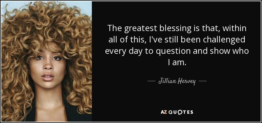 The greatest blessing is that, within all of this, I've still been challenged every day to question and show who I am. - Jillian Hervey