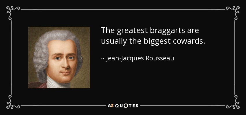 The greatest braggarts are usually the biggest cowards. - Jean-Jacques Rousseau