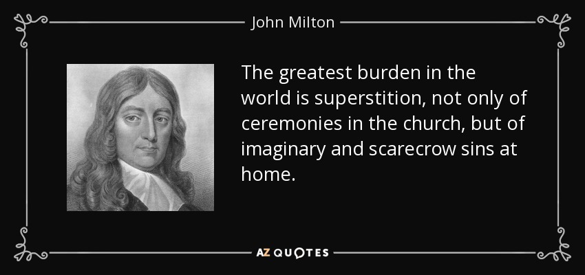 The greatest burden in the world is superstition, not only of ceremonies in the church, but of imaginary and scarecrow sins at home. - John Milton
