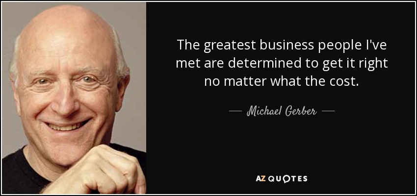 The greatest business people I've met are determined to get it right no matter what the cost. - Michael Gerber