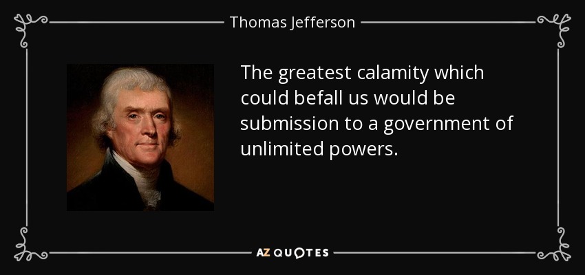 The greatest calamity which could befall us would be submission to a government of unlimited powers. - Thomas Jefferson
