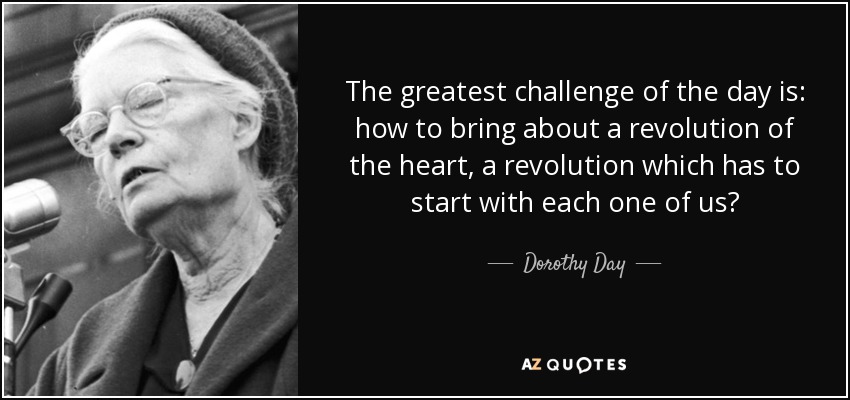 The greatest challenge of the day is: how to bring about a revolution of the heart, a revolution which has to start with each one of us? - Dorothy Day