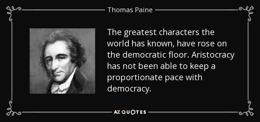 The greatest characters the world has known, have rose on the democratic floor. Aristocracy has not been able to keep a proportionate pace with democracy. - Thomas Paine