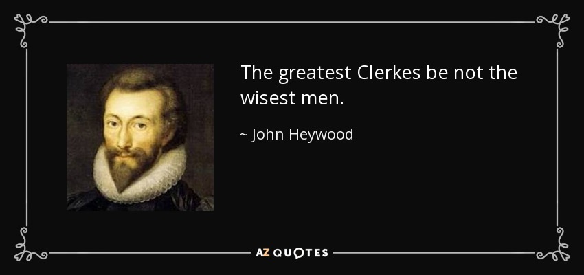 The greatest Clerkes be not the wisest men. - John Heywood