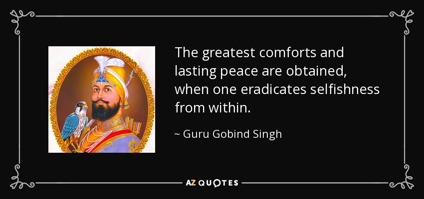 The greatest comforts and lasting peace are obtained, when one eradicates selfishness from within. - Guru Gobind Singh