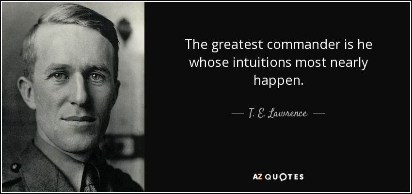 The greatest commander is he whose intuitions most nearly happen. - T. E. Lawrence