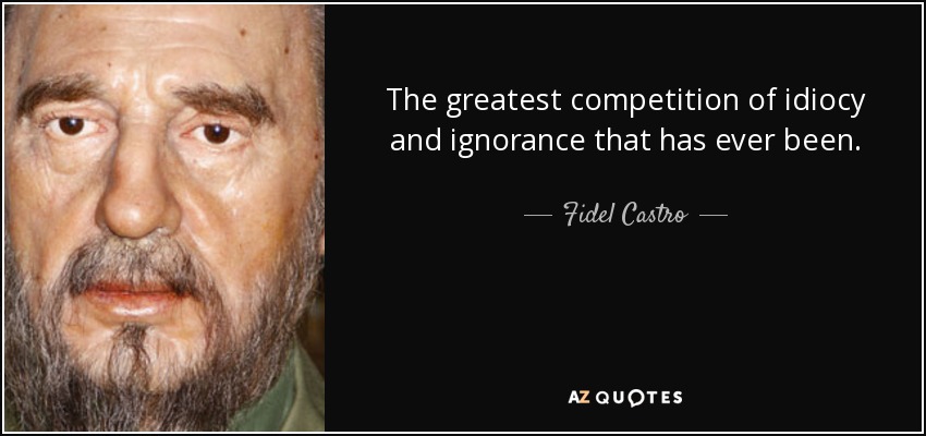 The greatest competition of idiocy and ignorance that has ever been. - Fidel Castro