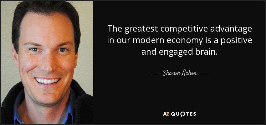 The greatest competitive advantage in our modern economy is a positive and engaged brain. - Shawn Achor