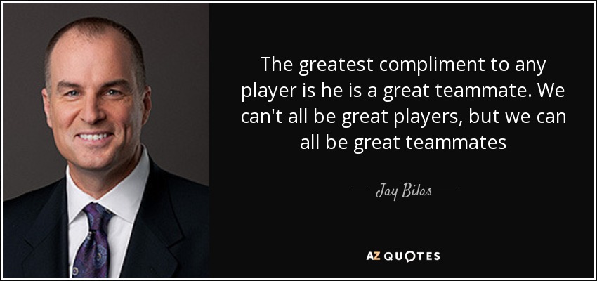 The greatest compliment to any player is he is a great teammate. We can't all be great players, but we can all be great teammates - Jay Bilas