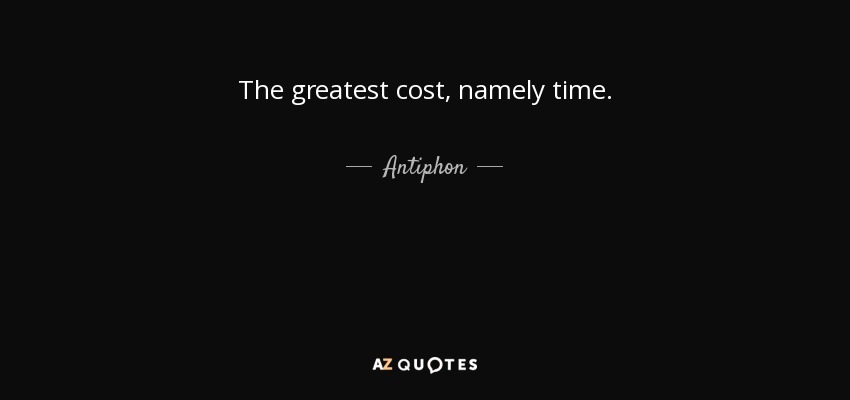The greatest cost, namely time. - Antiphon