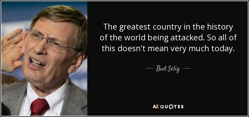 The greatest country in the history of the world being attacked. So all of this doesn't mean very much today. - Bud Selig