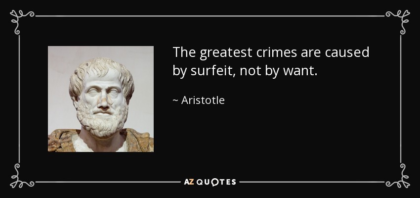 The greatest crimes are caused by surfeit, not by want. - Aristotle