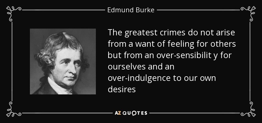 The greatest crimes do not arise from a want of feeling for others but from an over-sensibilit y for ourselves and an over-indulgence to our own desires - Edmund Burke