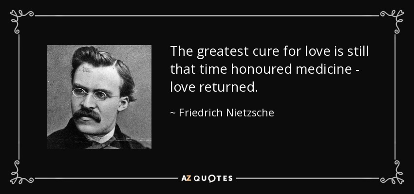 The greatest cure for love is still that time honoured medicine - love returned. - Friedrich Nietzsche