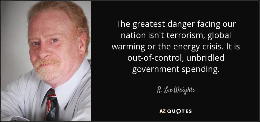 The greatest danger facing our nation isn't terrorism, global warming or the energy crisis. It is out-of-control, unbridled government spending. - R. Lee Wrights