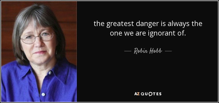 the greatest danger is always the one we are ignorant of. - Robin Hobb