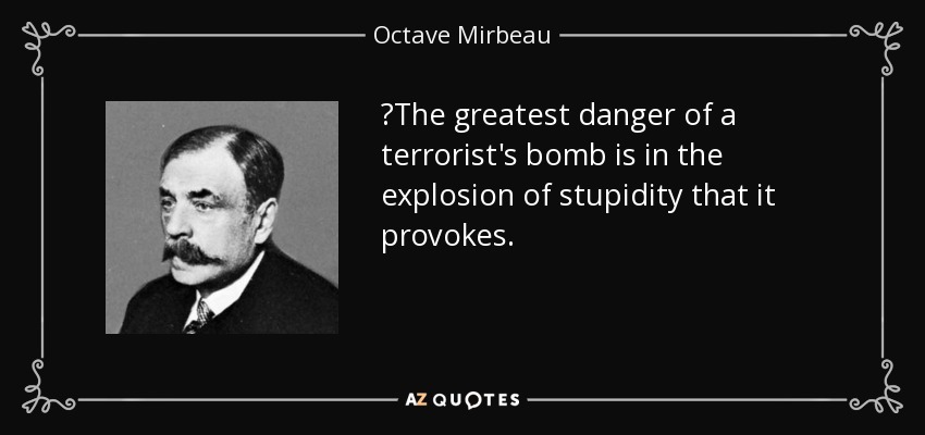 ‎The greatest danger of a terrorist's bomb is in the explosion of stupidity that it provokes. - Octave Mirbeau