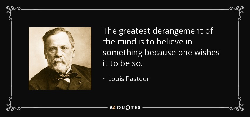 The greatest derangement of the mind is to believe in something because one wishes it to be so. - Louis Pasteur