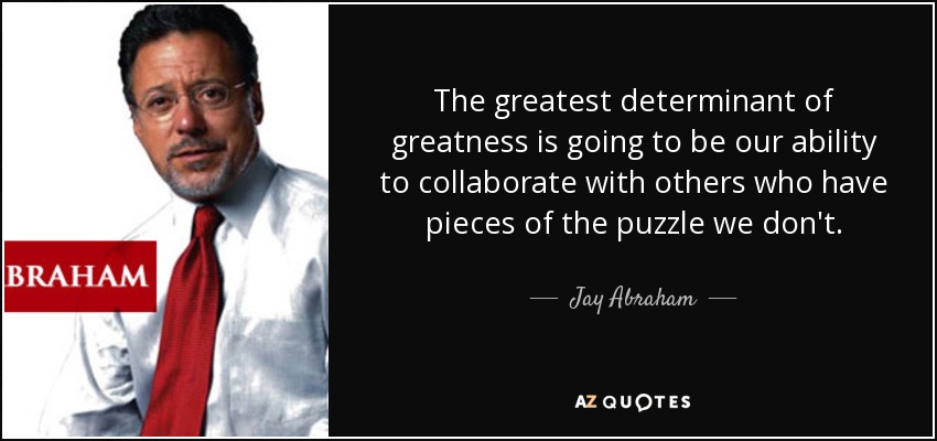The greatest determinant of greatness is going to be our ability to collaborate with others who have pieces of the puzzle we don't. - Jay Abraham