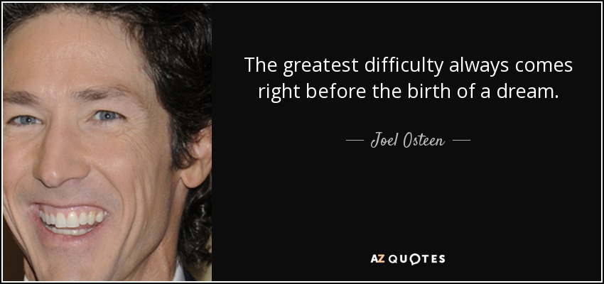 The greatest difficulty always comes right before the birth of a dream. - Joel Osteen