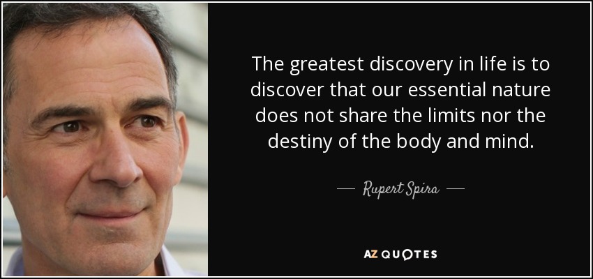 The greatest discovery in life is to discover that our essential nature does not share the limits nor the destiny of the body and mind. - Rupert Spira