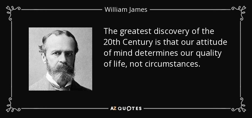The greatest discovery of the 20th Century is that our attitude of mind determines our quality of life, not circumstances. - William James