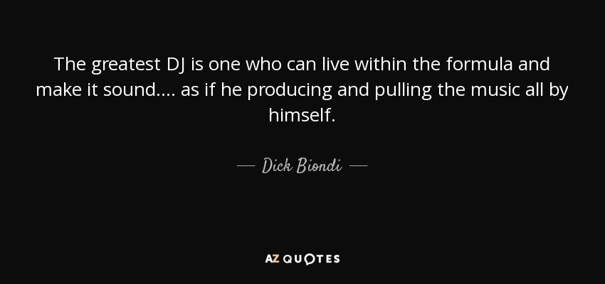 The greatest DJ is one who can live within the formula and make it sound .... as if he producing and pulling the music all by himself. - Dick Biondi