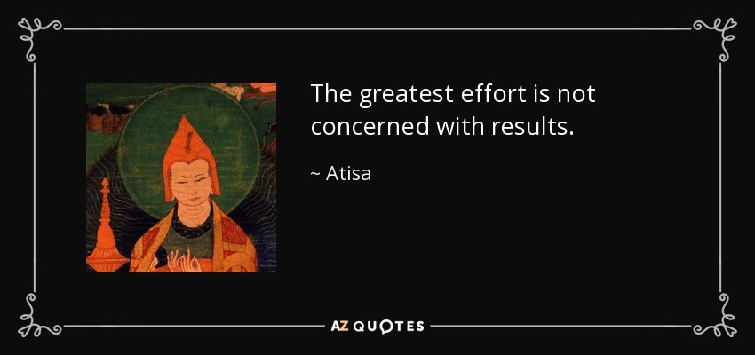 The greatest effort is not concerned with results. - Atisa