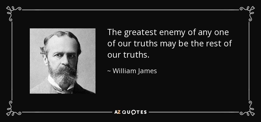 The greatest enemy of any one of our truths may be the rest of our truths. - William James