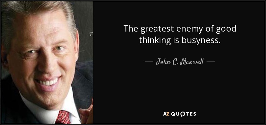 The greatest enemy of good thinking is busyness. - John C. Maxwell