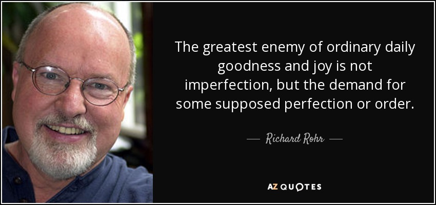 The greatest enemy of ordinary daily goodness and joy is not imperfection, but the demand for some supposed perfection or order. - Richard Rohr