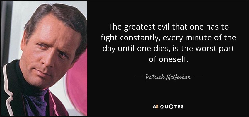 The greatest evil that one has to fight constantly, every minute of the day until one dies, is the worst part of oneself. - Patrick McGoohan