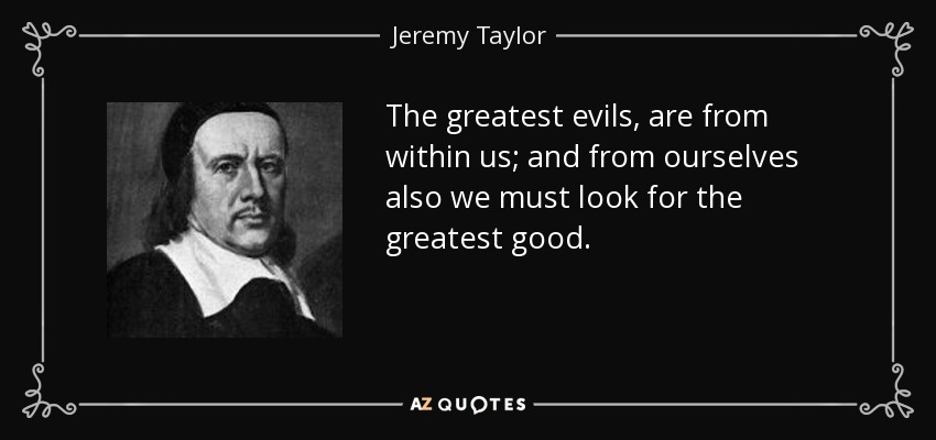 The greatest evils, are from within us; and from ourselves also we must look for the greatest good. - Jeremy Taylor