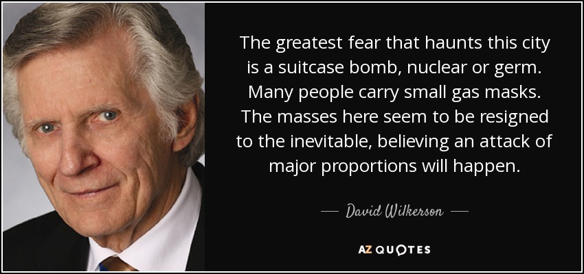 The greatest fear that haunts this city is a suitcase bomb, nuclear or germ. Many people carry small gas masks. The masses here seem to be resigned to the inevitable, believing an attack of major proportions will happen. - David Wilkerson