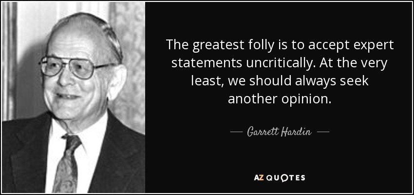 The greatest folly is to accept expert statements uncritically. At the very least, we should always seek another opinion. - Garrett Hardin