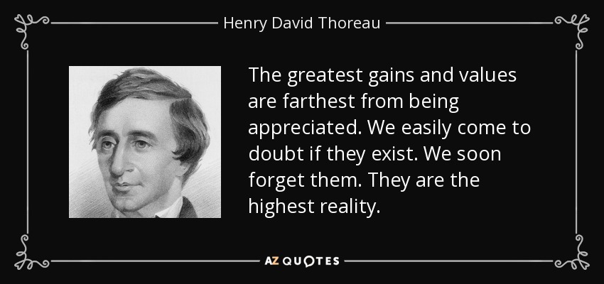 The greatest gains and values are farthest from being appreciated. We easily come to doubt if they exist. We soon forget them. They are the highest reality. - Henry David Thoreau