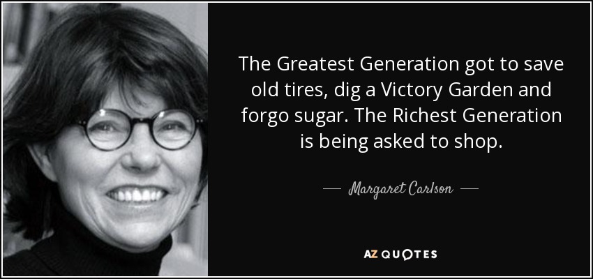 The Greatest Generation got to save old tires, dig a Victory Garden and forgo sugar. The Richest Generation is being asked to shop. - Margaret Carlson