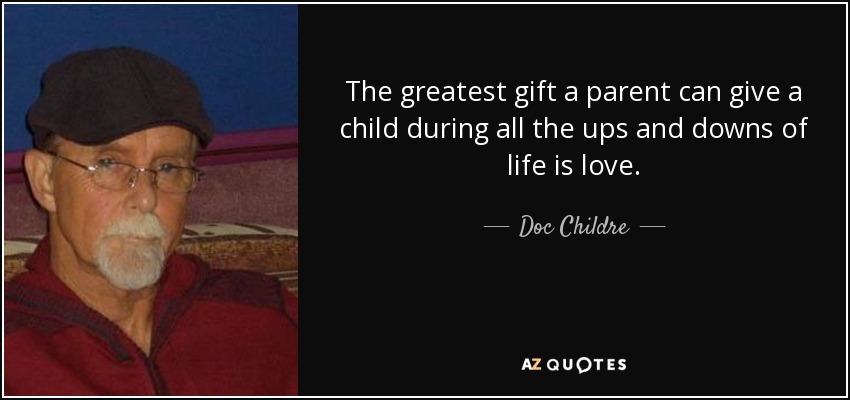 The greatest gift a parent can give a child during all the ups and downs of life is love. - Doc Childre