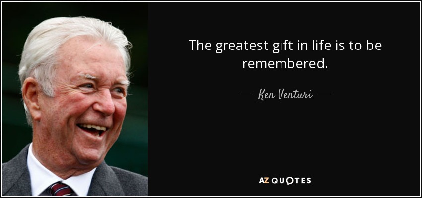 The greatest gift in life is to be remembered. - Ken Venturi