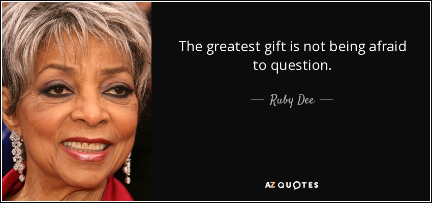 The greatest gift is not being afraid to question. - Ruby Dee